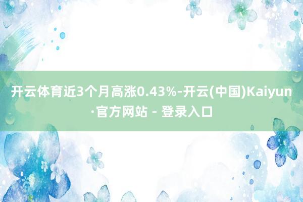 开云体育近3个月高涨0.43%-开云(中国)Kaiyun·官方网站 - 登录入口