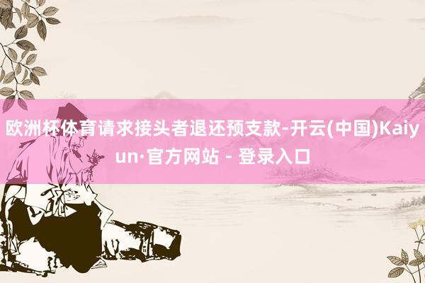 欧洲杯体育请求接头者退还预支款-开云(中国)Kaiyun·官方网站 - 登录入口