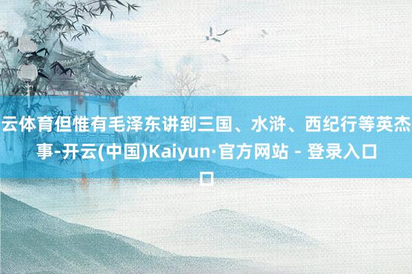 开云体育但惟有毛泽东讲到三国、水浒、西纪行等英杰故事-开云(中国)Kaiyun·官方网站 - 登录入口