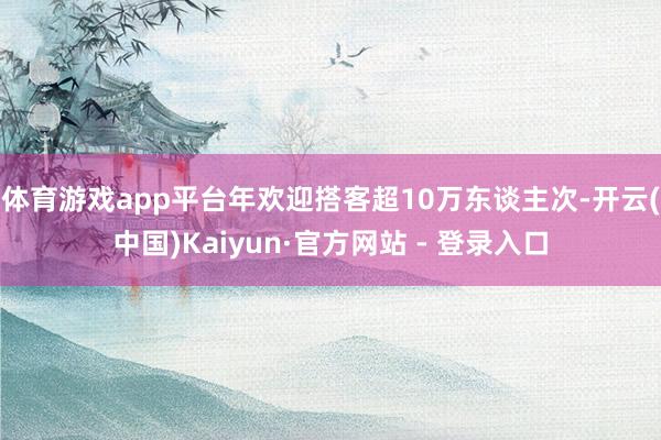 体育游戏app平台年欢迎搭客超10万东谈主次-开云(中国)Kaiyun·官方网站 - 登录入口