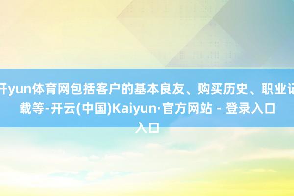 开yun体育网包括客户的基本良友、购买历史、职业记载等-开云(中国)Kaiyun·官方网站 - 登录入口