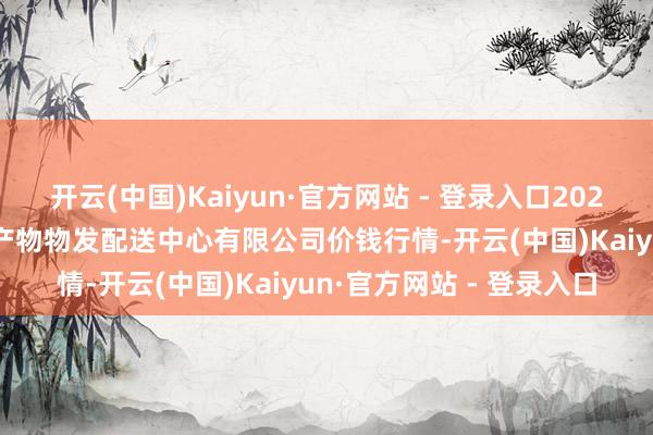开云(中国)Kaiyun·官方网站 - 登录入口2024年11月24日南京农副产物物发配送中心有限公司价钱行情-开云(中国)Kaiyun·官方网站 - 登录入口
