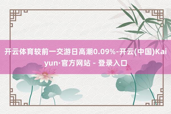 开云体育较前一交游日高潮0.09%-开云(中国)Kaiyun·官方网站 - 登录入口