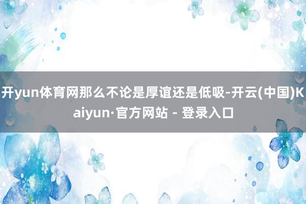 开yun体育网那么不论是厚谊还是低吸-开云(中国)Kaiyun·官方网站 - 登录入口