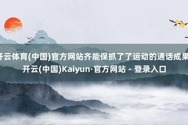开云体育(中国)官方网站齐能保抓了了运动的通话成果-开云(中国)Kaiyun·官方网站 - 登录入口